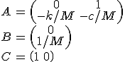 \begin{align}A&=\begin{pmatrix}0&1\\-k/M&-c/M\end{pmatrix}\\B&=\begin{pmatrix}0\\ 1/M\end{pmatrix}\\C&=\begin{pmatrix}1&0\end{pmatrix}\end{align}