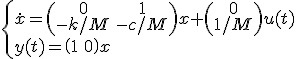 \begin{cases}\dot{x}=\begin{pmatrix}0&1\\-k/M&-c/M\end{pmatrix}x+\begin{pmatrix}0\\ 1/M\end{pmatrix}u(t)\\ y(t)=\begin{pmatrix}1&0\end{pmatrix}x\end{cases}